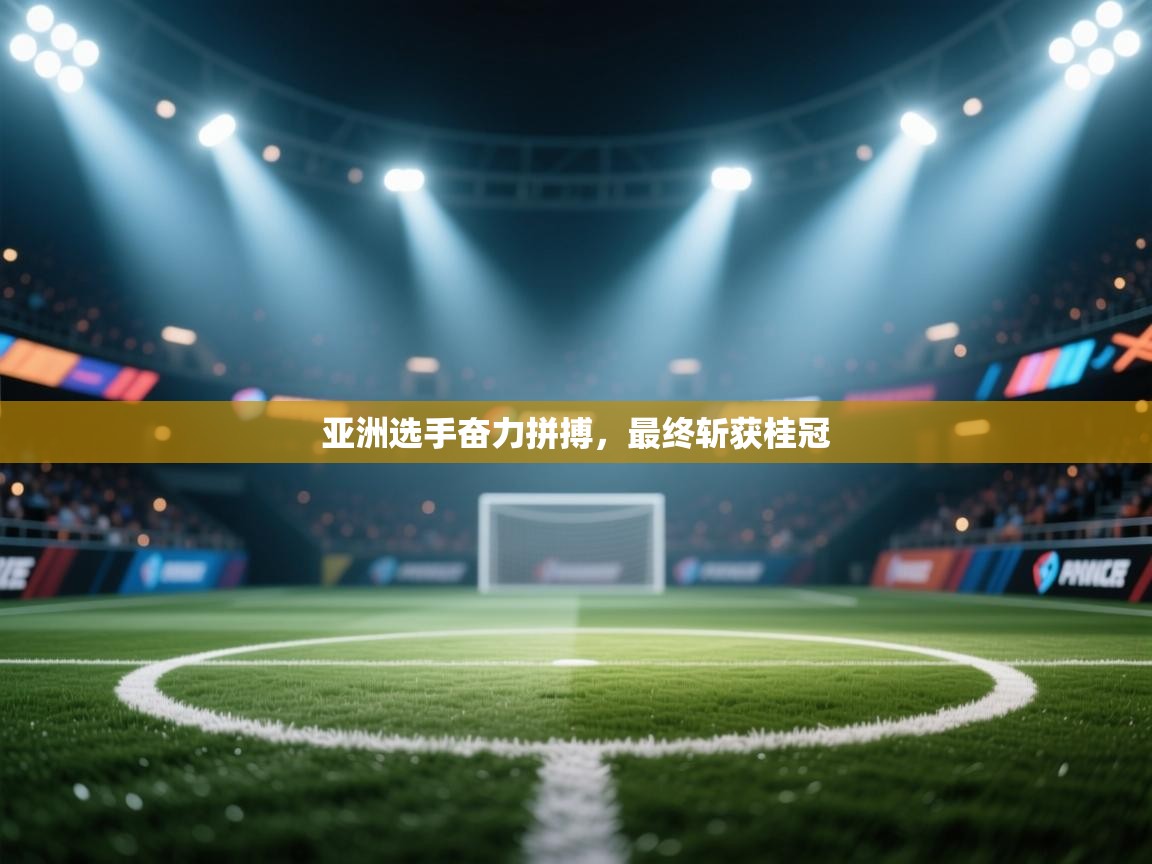 亚洲选手奋力拼搏，最终斩获桂冠