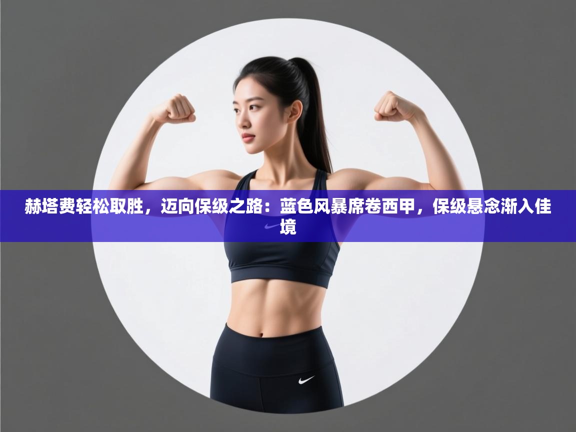 赫塔费轻松取胜，迈向保级之路：蓝色风暴席卷西甲，保级悬念渐入佳境