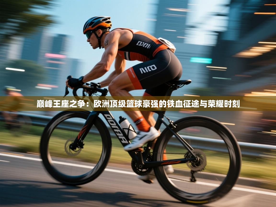 巅峰王座之争：欧洲顶级篮球豪强的铁血征途与荣耀时刻  第2张