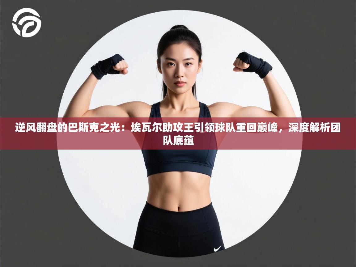 逆风翻盘的巴斯克之光：埃瓦尔助攻王引领球队重回巅峰，深度解析团队底蕴  第2张