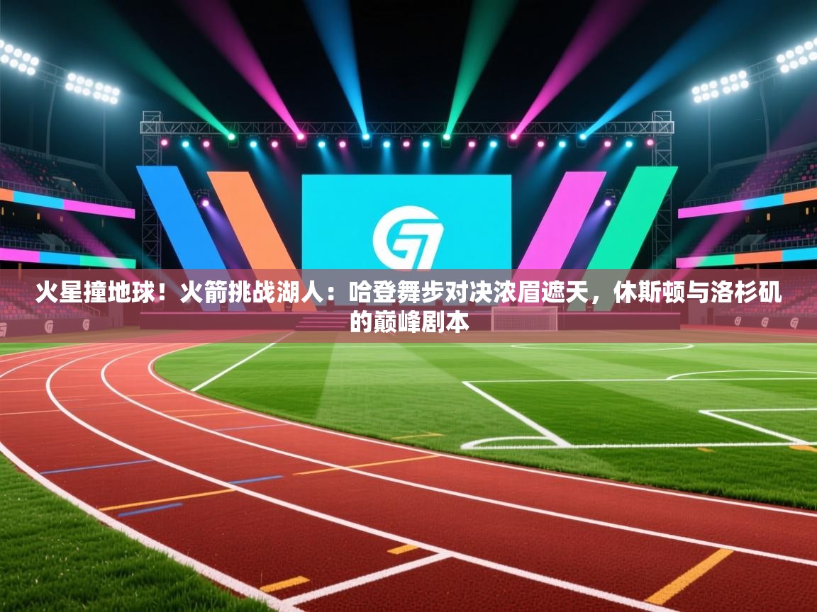 火星撞地球!火箭挑战湖人:哈登舞步对决浓眉遮天,休斯顿与洛杉矶的巅峰剧本 第2张