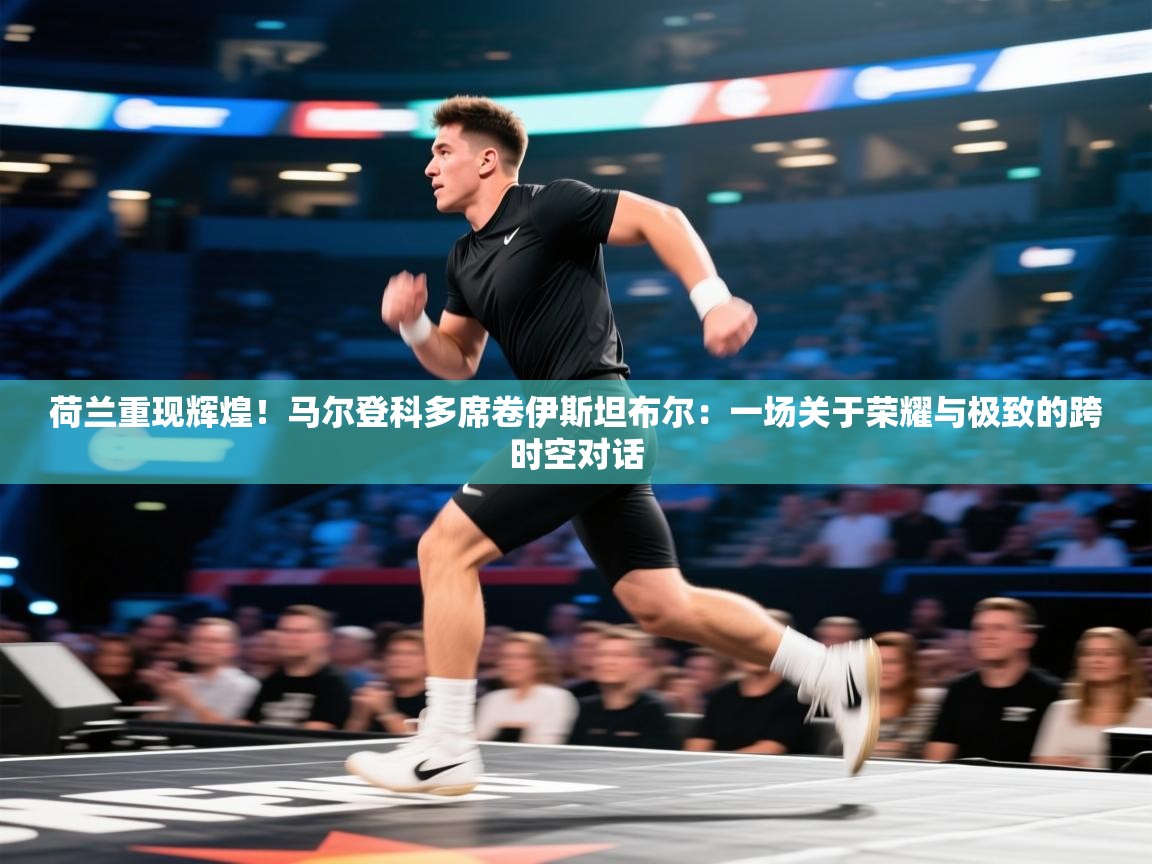 荷兰重现辉煌！马尔登科多席卷伊斯坦布尔：一场关于荣耀与极致的跨时空对话  第2张