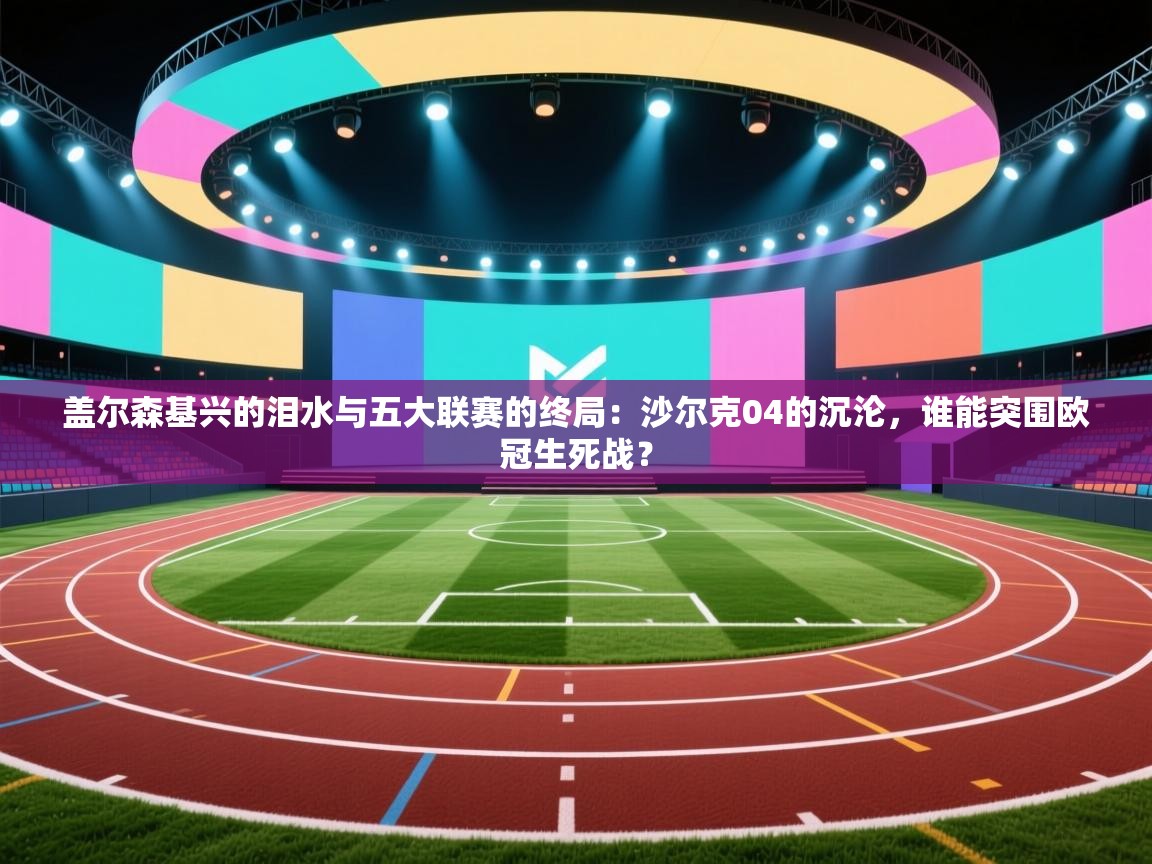 盖尔森基兴的泪水与五大联赛的终局：沙尔克04的沉沦，谁能突围欧冠生死战？  第1张