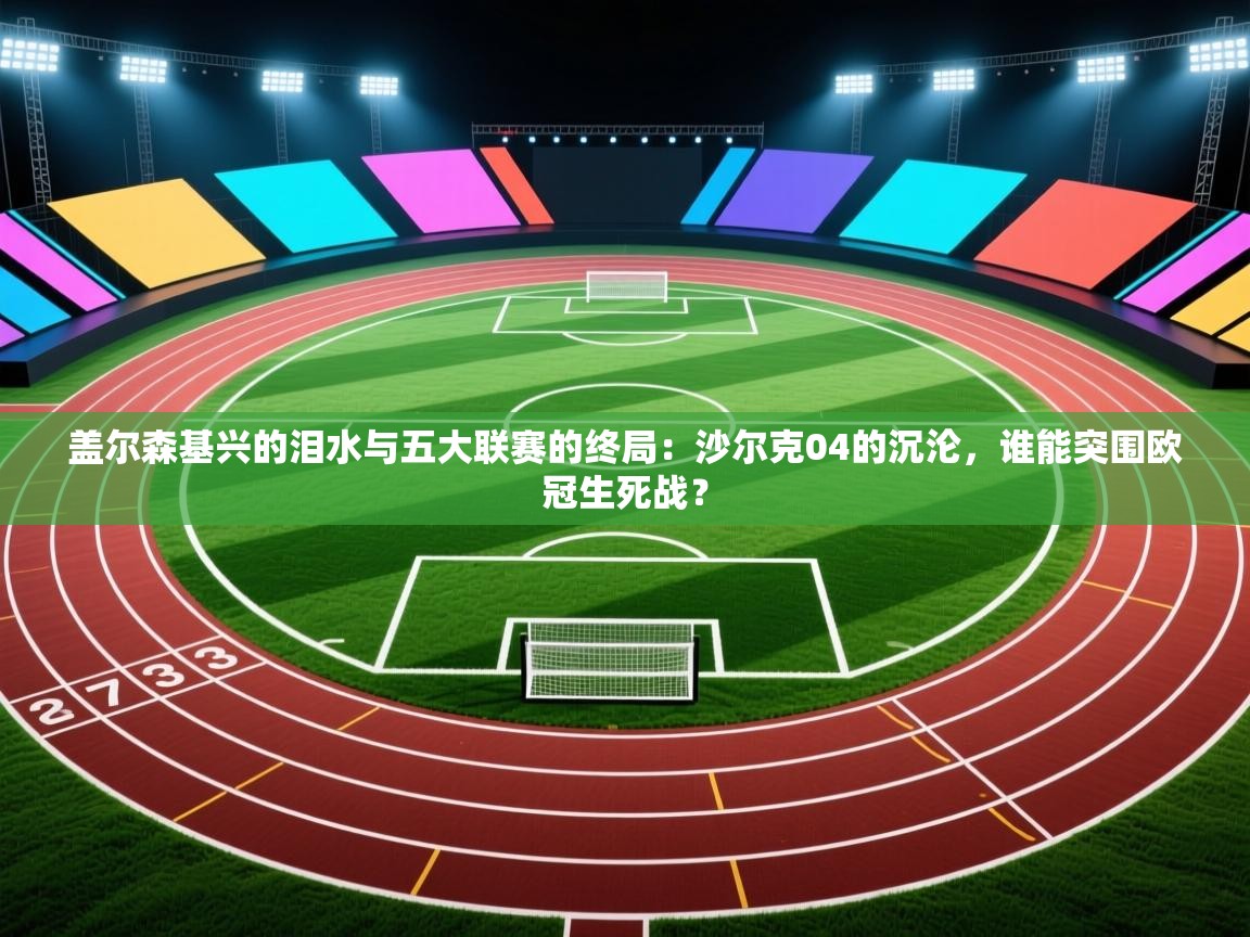 盖尔森基兴的泪水与五大联赛的终局：沙尔克04的沉沦，谁能突围欧冠生死战？  第2张