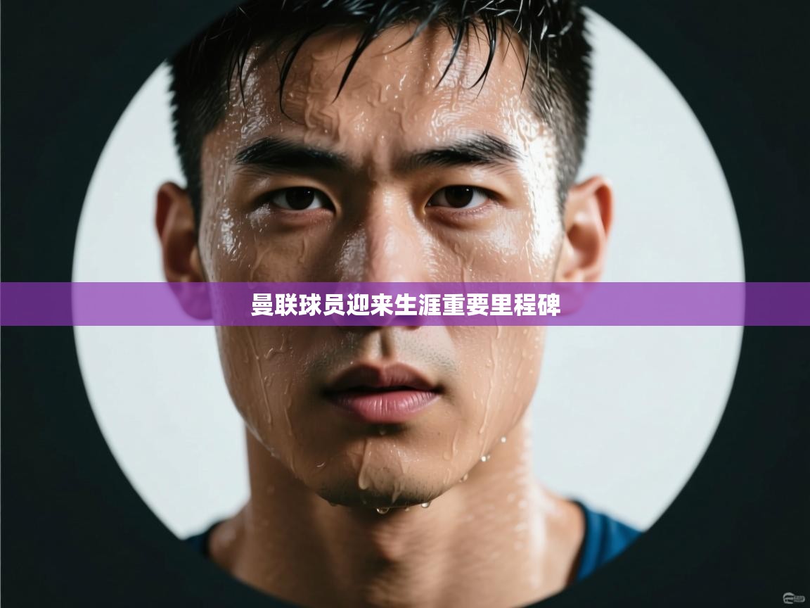 曼联球员迎来生涯重要里程碑 第1张