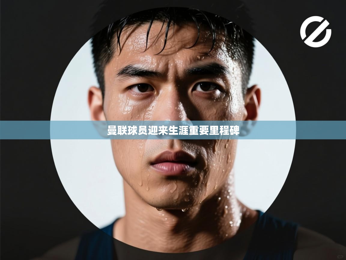 曼联球员迎来生涯重要里程碑 第2张