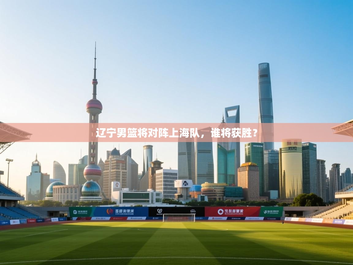 辽宁男篮将对阵上海队，谁将获胜？